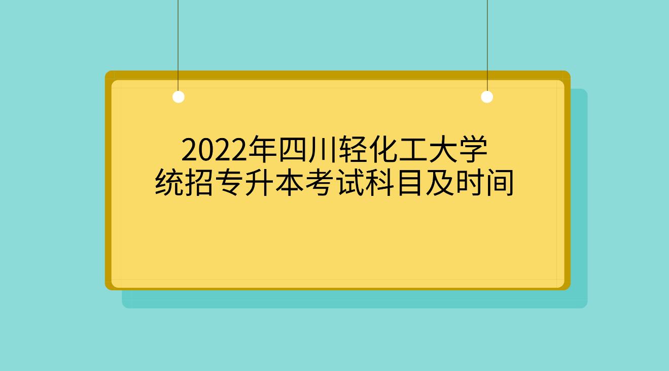 2022年四川轻化工大学统招专升本考试科目及时间