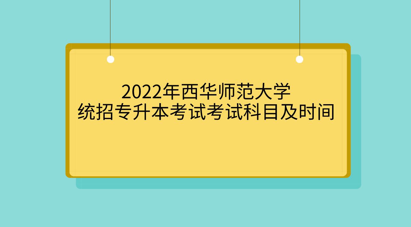 2022年西华师范大学统招专升本考试考试科目及时间
