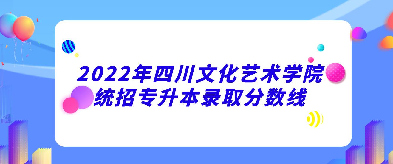 2022年四川文化艺术学院统招专升本录取分数线