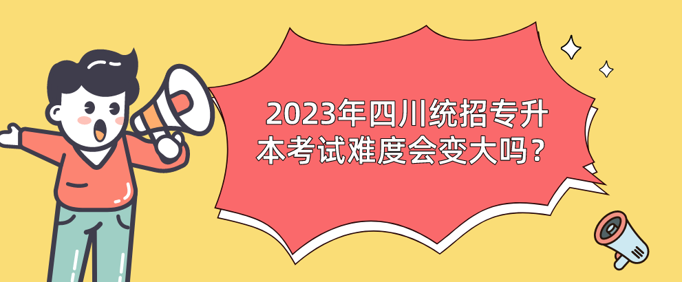 2023年四川统招专升本考试难度会变大吗？