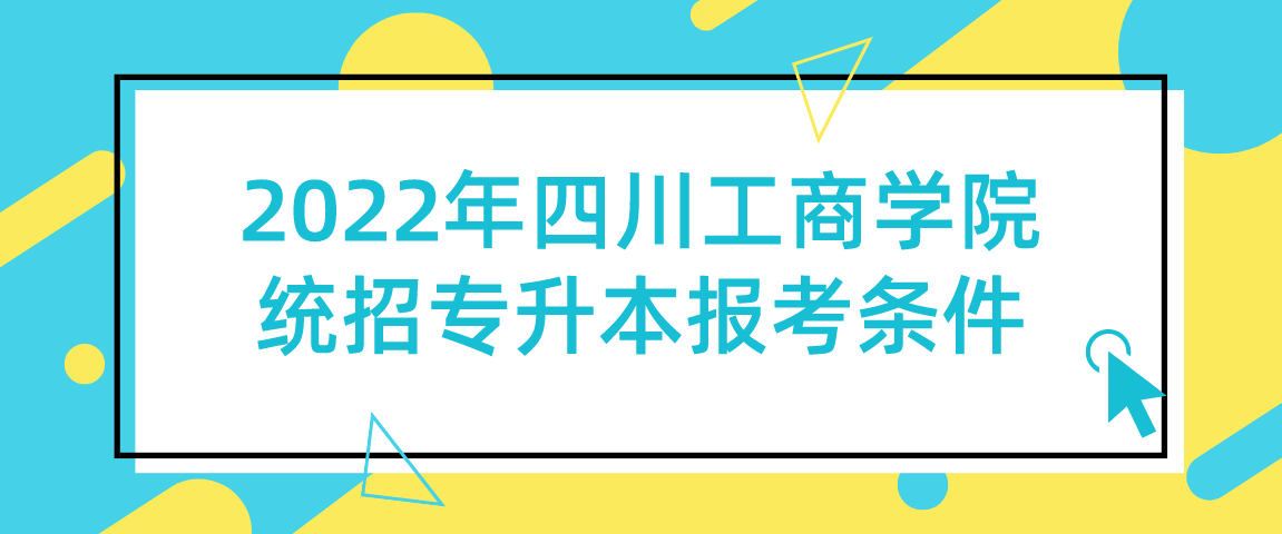 2022年四川工商学院统招专升本报考条件