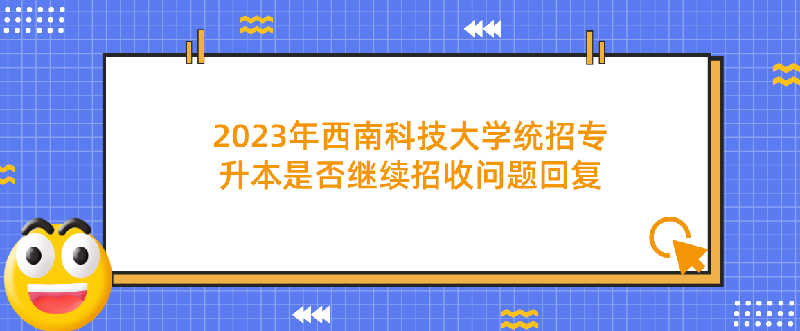 2023年四川省西南科技大学统招专升本是否继续招收问题回复