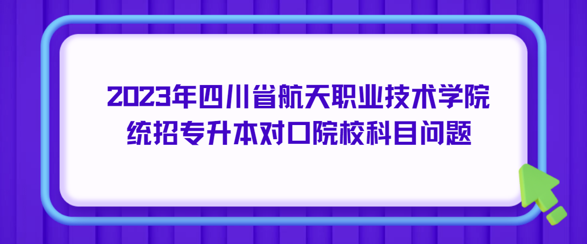 2023年四川省航天职业技术学院统招专升本对口院校科目问题