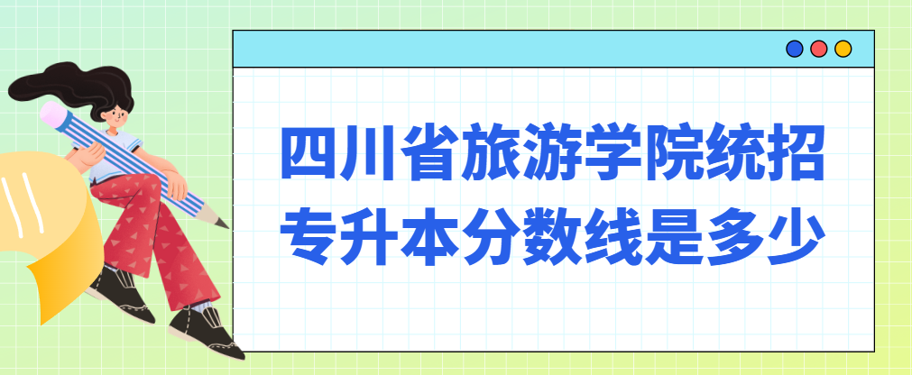 四川省旅游学院统招专升本分数线是多少(图1)