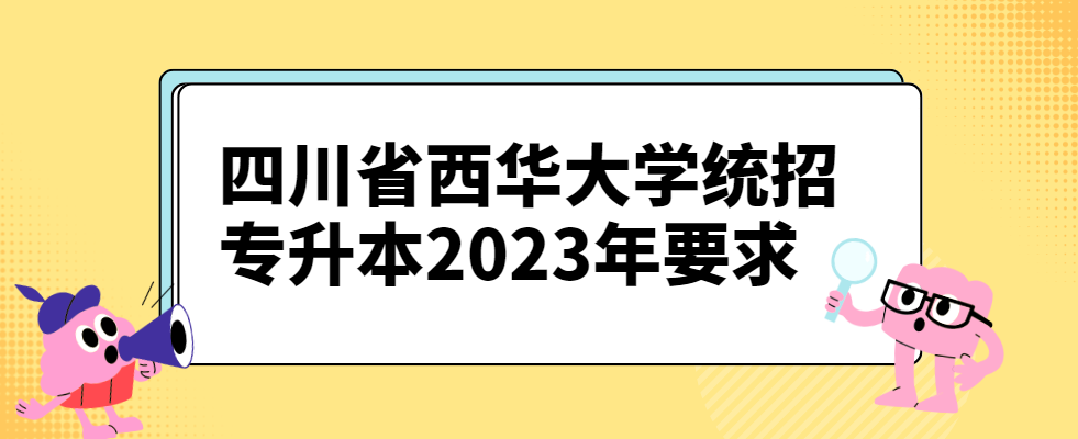 四川省西华大学统招专升本2023年要求