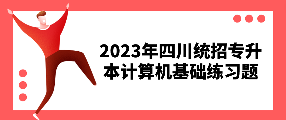 2023年四川统招专升本计算机基础练习题2.7(图1)