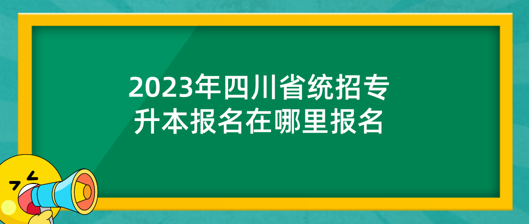 2023年四川省统招专升本报名在哪里报名