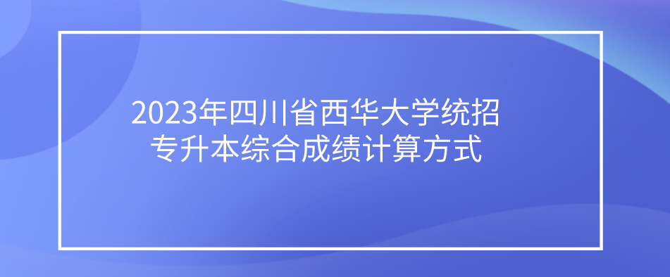 2023年四川省西华大学统招专升本综合成绩计算方式(图1)