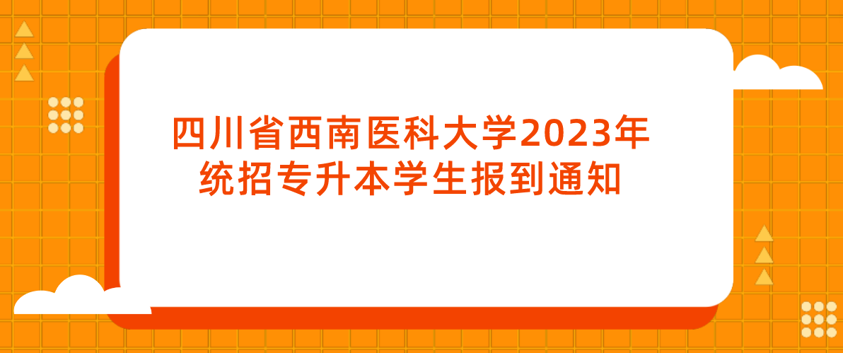 四川省西南医科大学2023年统招专升本学生报到通知