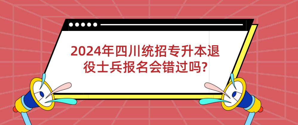 2024年四川统招专升本退役士兵报名会错过吗?(图1)