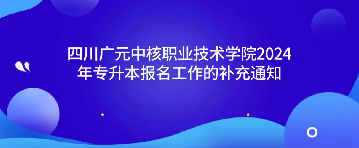 四川广元中核职业技术学院2024年专升本报名工作的补充通知