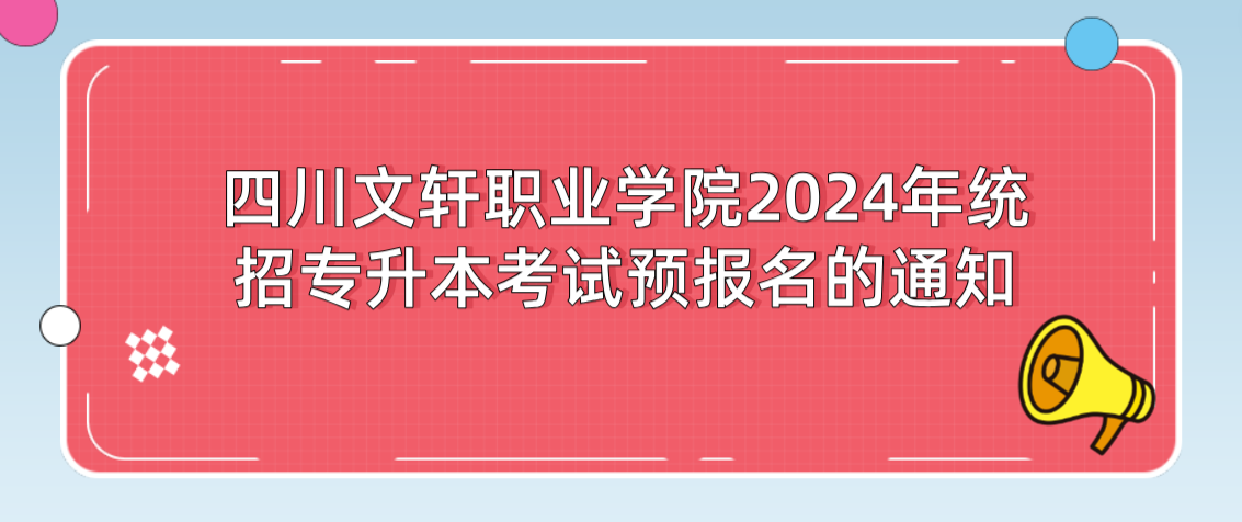 四川文轩职业学院2024年统招专升本考试预报名的通知