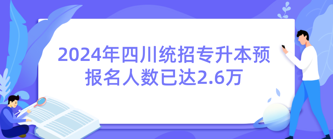 2024年四川统招专升本预报名人数已达2.6万