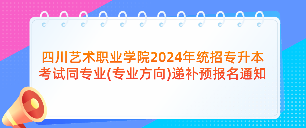 四川艺术职业学院2024年统招专升本考试同专业(专业方向)递补预报名通知