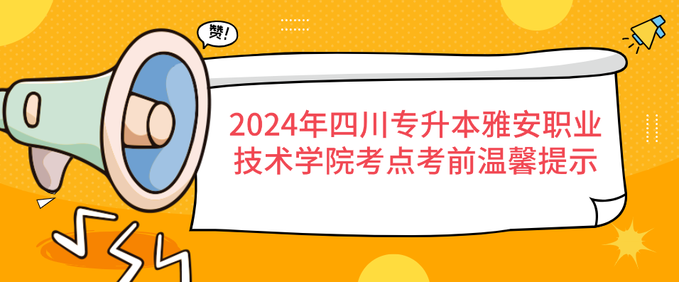 2024年四川专升本雅安职业技术学院考点考前温馨提示