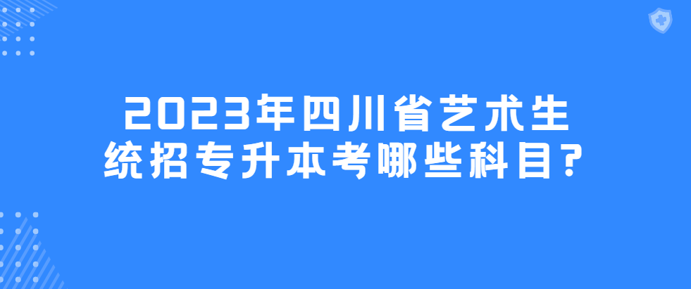 2023年四川省艺术生统招专升本考哪些科目?