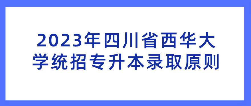 2023年四川省西华大学统招专升本录取原则