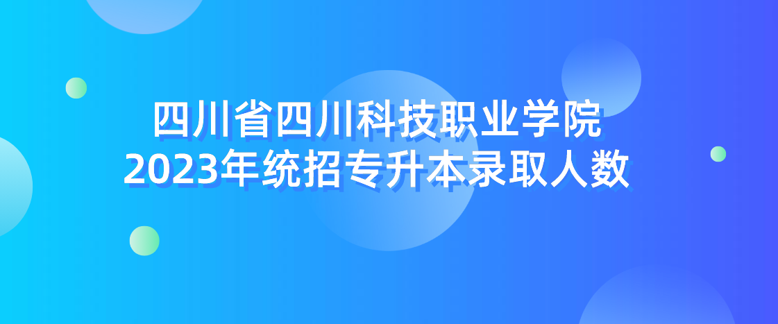 四川省四川科技职业学院2023年统招专升本录取人数