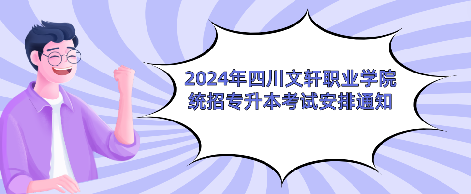 2024年四川文轩职业学院统招专升本考试安排通知
